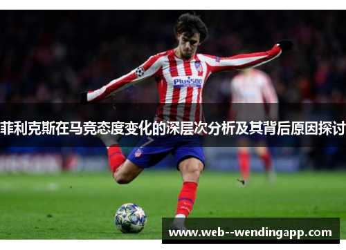 菲利克斯在马竞态度变化的深层次分析及其背后原因探讨 菲利克斯在马竞态度变化的深层次分析及其背后原因探讨