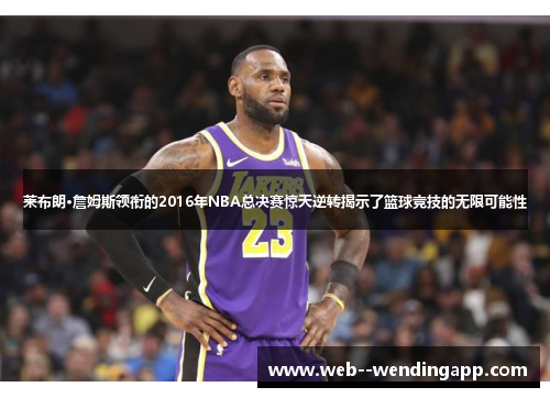 莱布朗·詹姆斯领衔的2016年NBA总决赛惊天逆转揭示了篮球竞技的无限可能性