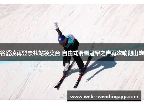 谷爱凌再登崇礼站领奖台 自由式滑雪冠军之声再次响彻山巅