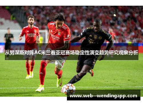 从努涅斯对阵AC米兰看亚冠赛场稳定性演变趋势研究观察分析 从努涅斯对阵AC米兰看亚冠赛场稳定性演变趋势研究观察分析