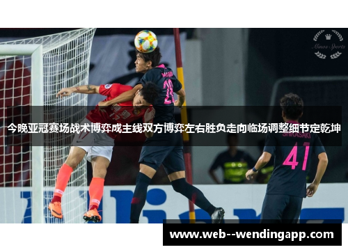 今晚亚冠赛场战术博弈成主线双方博弈左右胜负走向临场调整细节定乾坤 今晚亚冠赛场战术博弈成主线双方博弈左右胜负走向临场调整细节定乾坤