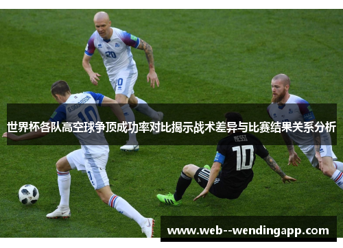 世界杯各队高空球争顶成功率对比揭示战术差异与比赛结果关系分析