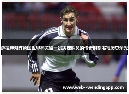 萨拉赫对阵德国世界杯关键一役决定胜负的传奇时刻书写历史荣光 萨拉赫对阵德国世界杯关键一役决定胜负的传奇时刻书写历史荣光