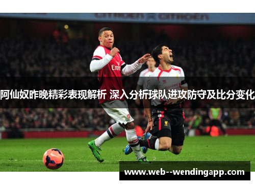 阿仙奴昨晚精彩表现解析 深入分析球队进攻防守及比分变化 阿仙奴昨晚精彩表现解析 深入分析球队进攻防守及比分变化