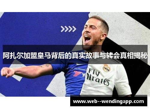 阿扎尔加盟皇马背后的真实故事与转会真相揭秘