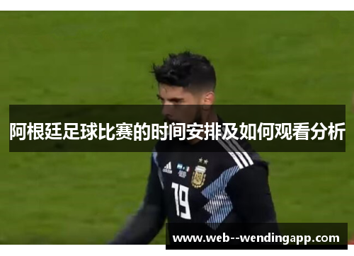 阿根廷足球比赛的时间安排及如何观看分析