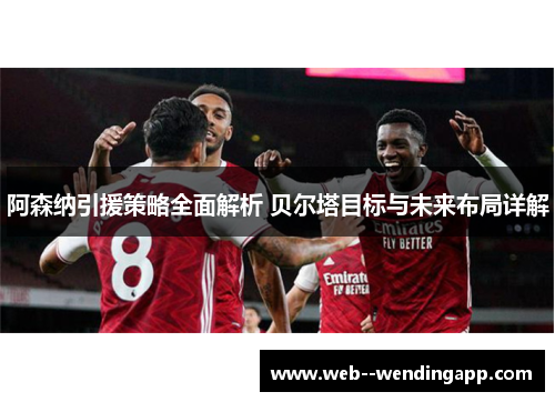阿森纳引援策略全面解析 贝尔塔目标与未来布局详解 阿森纳引援策略全面解析 贝尔塔目标与未来布局详解