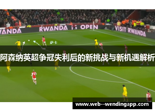 阿森纳英超争冠失利后的新挑战与新机遇解析