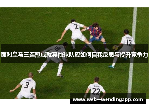 面对皇马三连冠成就其他球队应如何自我反思与提升竞争力 面对皇马三连冠成就其他球队应如何自我反思与提升竞争力