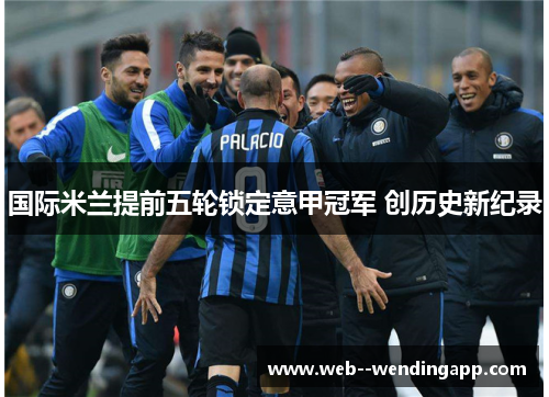 国际米兰提前五轮锁定意甲冠军 创历史新纪录