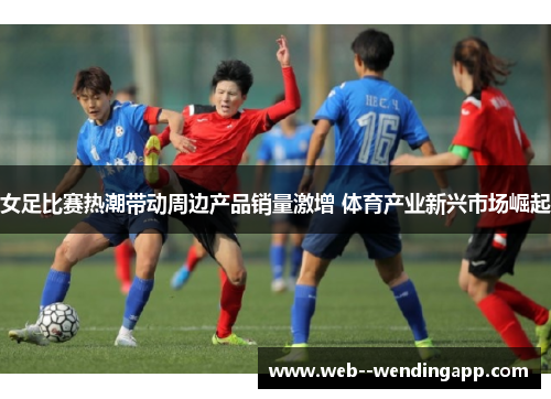 女足比赛热潮带动周边产品销量激增 体育产业新兴市场崛起