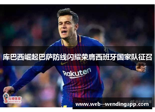 库巴西崛起巴萨防线闪耀荣膺西班牙国家队征召