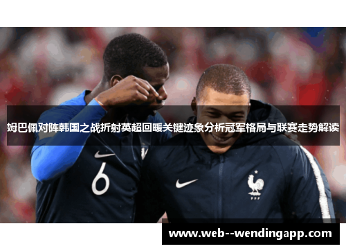 姆巴佩对阵韩国之战折射英超回暖关键迹象分析冠军格局与联赛走势解读