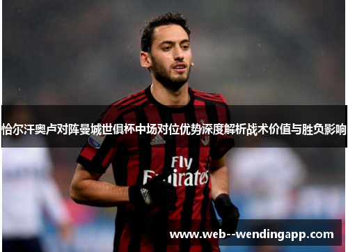 恰尔汗奥卢对阵曼城世俱杯中场对位优势深度解析战术价值与胜负影响 恰尔汗奥卢对阵曼城世俱杯中场对位优势深度解析战术价值与胜负影响