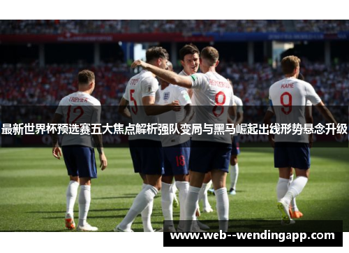 最新世界杯预选赛五大焦点解析强队变局与黑马崛起出线形势悬念升级 最新世界杯预选赛五大焦点解析强队变局与黑马崛起出线形势悬念升级