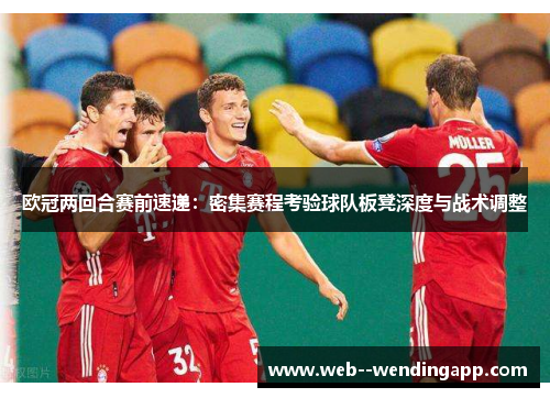 欧冠两回合赛前速递:密集赛程考验球队板凳深度与战术调整 欧冠两回合赛前速递:密集赛程考验球队板凳深度与战术调整