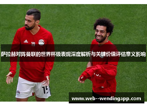 萨拉赫对阵曼联的世界杯级表现深度解析与关键价值评估意义影响 萨拉赫对阵曼联的世界杯级表现深度解析与关键价值评估意义影响