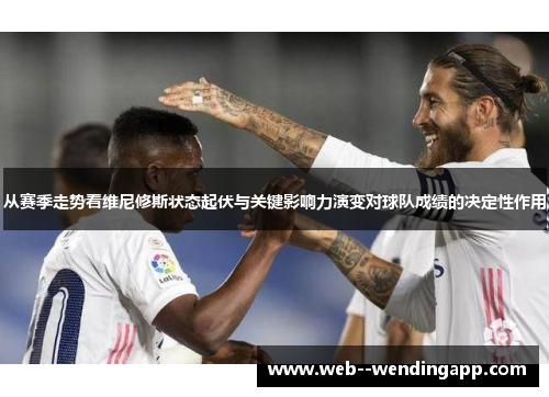 从赛季走势看维尼修斯状态起伏与关键影响力演变对球队成绩的决定性作用 从赛季走势看维尼修斯状态起伏与关键影响力演变对球队成绩的决定性作用