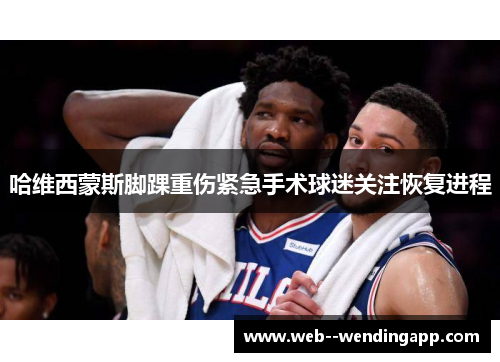 哈维西蒙斯脚踝重伤紧急手术球迷关注恢复进程 哈维西蒙斯脚踝重伤紧急手术球迷关注恢复进程
