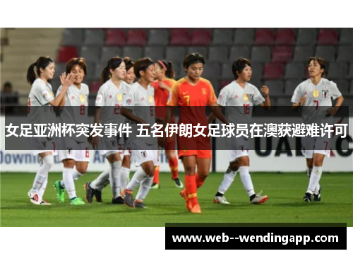 女足亚洲杯突发事件 五名伊朗女足球员在澳获避难许可 女足亚洲杯突发事件 五名伊朗女足球员在澳获避难许可