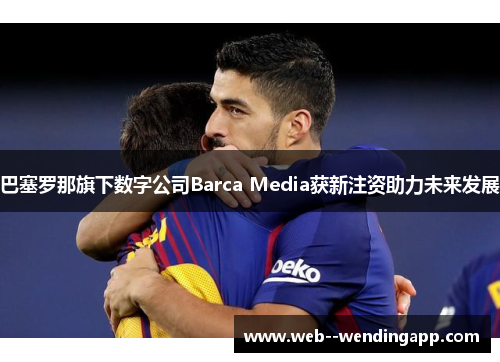 巴塞罗那旗下数字公司Barca Media获新注资助力未来发展 巴塞罗那旗下数字公司Barca Media获新注资助力未来发展