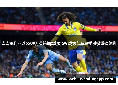 库库雷利亚以6500万英镑加盟切尔西 成为蓝军夏季引援重磅签约 库库雷利亚以6500万英镑加盟切尔西 成为蓝军夏季引援重磅签约