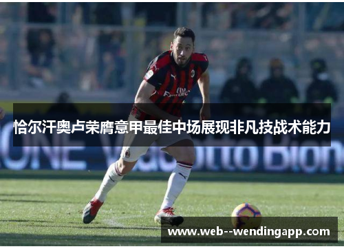 恰尔汗奥卢荣膺意甲最佳中场展现非凡技战术能力