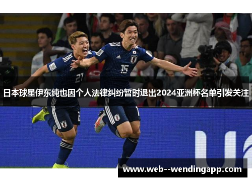 日本球星伊东纯也因个人法律纠纷暂时退出2024亚洲杯名单引发关注 日本球星伊东纯也因个人法律纠纷暂时退出2024亚洲杯名单引发关注
