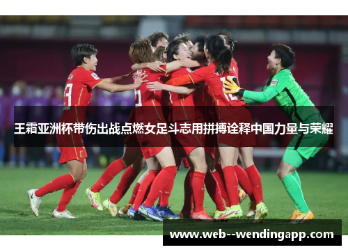 王霜亚洲杯带伤出战点燃女足斗志用拼搏诠释中国力量与荣耀 王霜亚洲杯带伤出战点燃女足斗志用拼搏诠释中国力量与荣耀