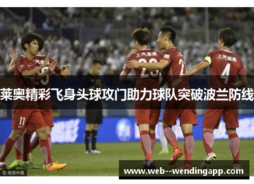 莱奥精彩飞身头球攻门助力球队突破波兰防线 莱奥精彩飞身头球攻门助力球队突破波兰防线